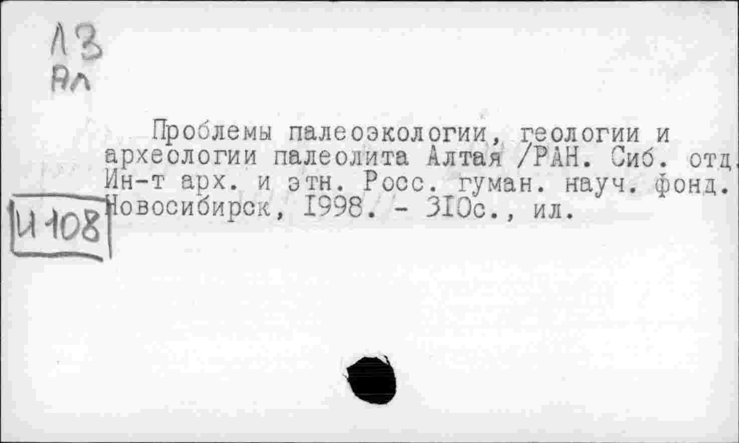 ﻿лз
Рл
Проблемы палеоэкологии, геологии и археологии палеолита Алтая /РАН. Сиб. отд Ин-т арх. и эти. Росс, гуман. науч. фонд. Іовосибирск, 1998. - 310с., ил.
1Н08